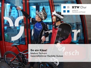 FHO Fachhochschule Ostschweiz
So ein Käse!
Markus Tschumi
Geschäftsführer Raclette Suisse
 