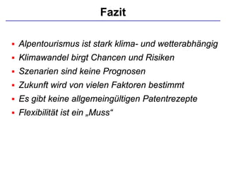 Fazit
 Alpentourismus ist stark klima- und wetterabhängig
 Klimawandel birgt Chancen und Risiken
 Szenarien sind keine Prognosen
 Zukunft wird von vielen Faktoren bestimmt
 Es gibt keine allgemeingültigen Patentrezepte
 Flexibilität ist ein „Muss“
 