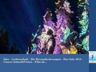Idee – Leidenschaft – Die Herausforderungen – Das Jahr 2015 -
Unsere Zukunft/Vision – Film ab…
 