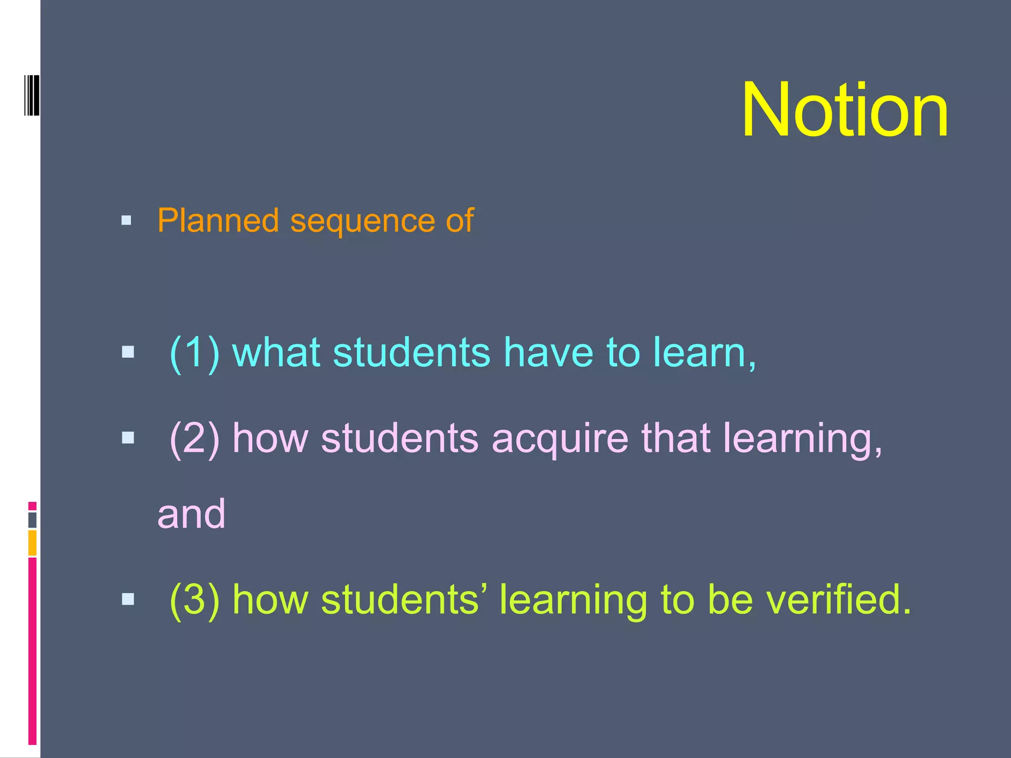 Notion
 Planned sequence of
 (1) what students have to learn,
 (2) how students acquire that learning,
and
 (3) how students’ learning to be verified.
 