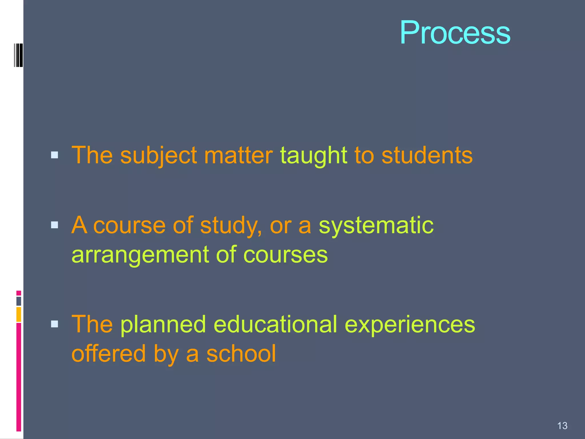 Process
 The subject matter taught to students
 A course of study, or a systematic
arrangement of courses
 The planned educational experiences
offered by a school
13
 