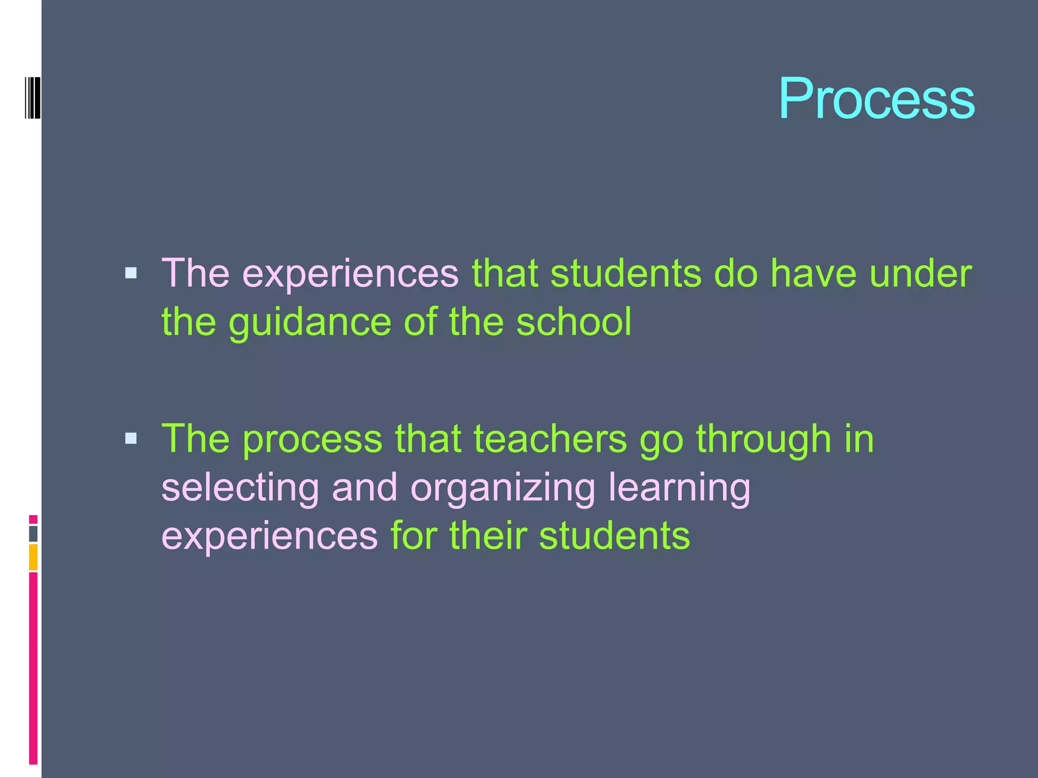 Process
 The experiences that students do have under
the guidance of the school
 The process that teachers go through in
selecting and organizing learning
experiences for their students
 