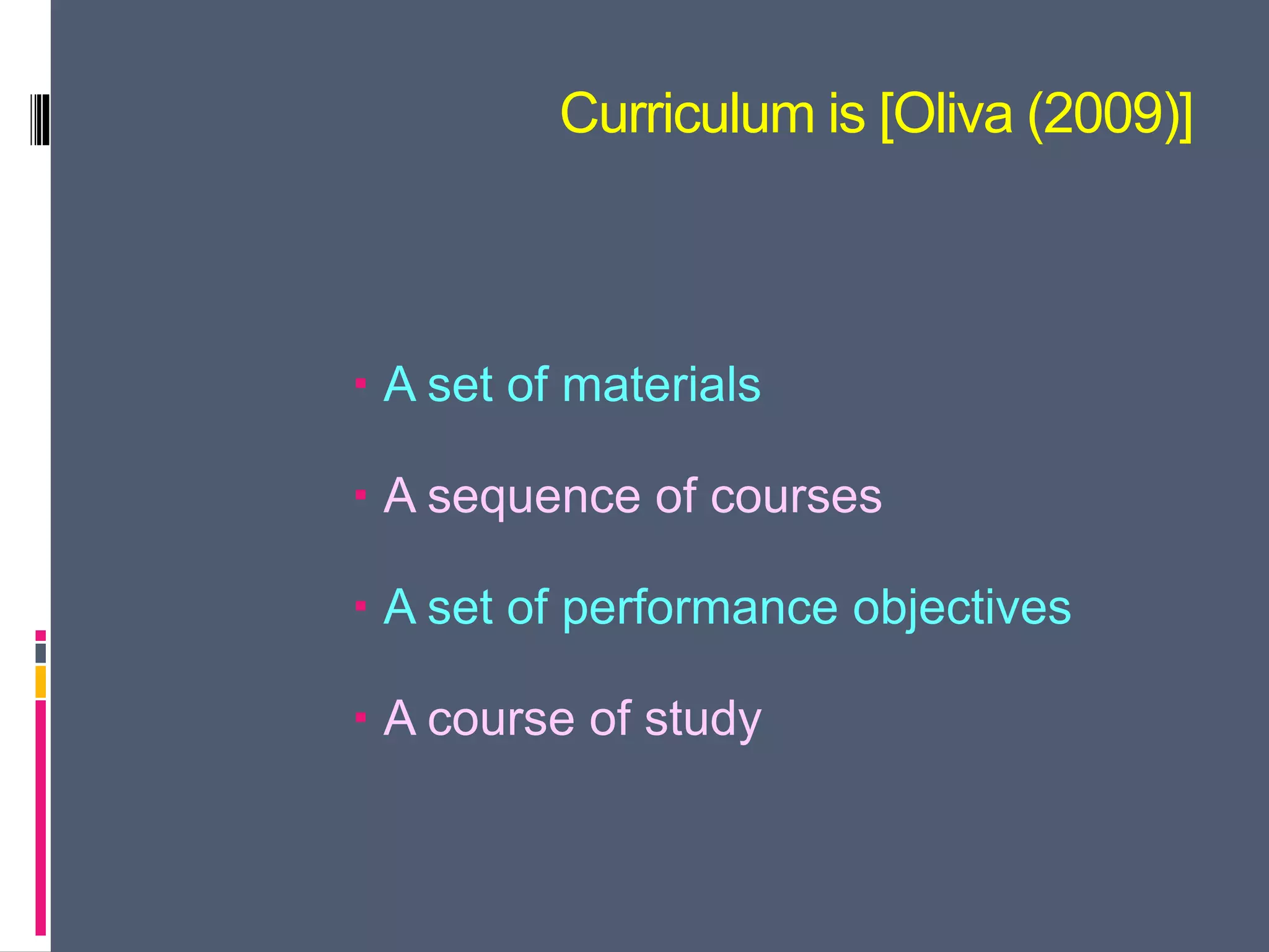 Curriculum is [Oliva (2009)]
 A set of materials
 A sequence of courses
 A set of performance objectives
 A course of study
 