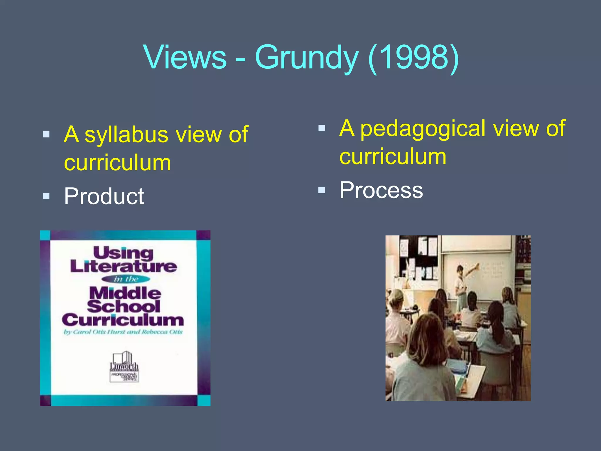 Views - Grundy (1998)
 A syllabus view of
curriculum
 Product
 A pedagogical view of
curriculum
 Process
 