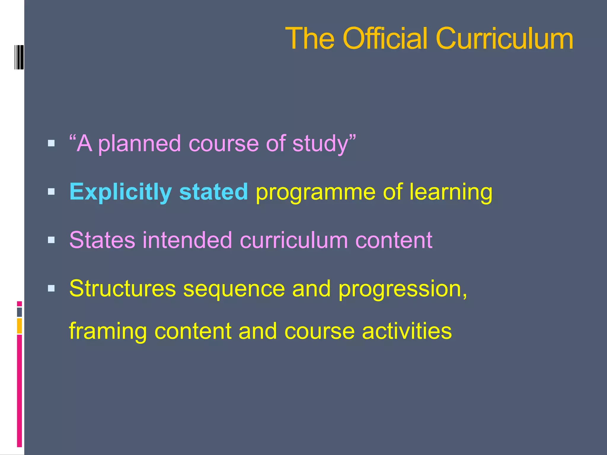 The Official Curriculum
 “A planned course of study”
 Explicitly stated programme of learning
 States intended curriculum content
 Structures sequence and progression,
framing content and course activities
 