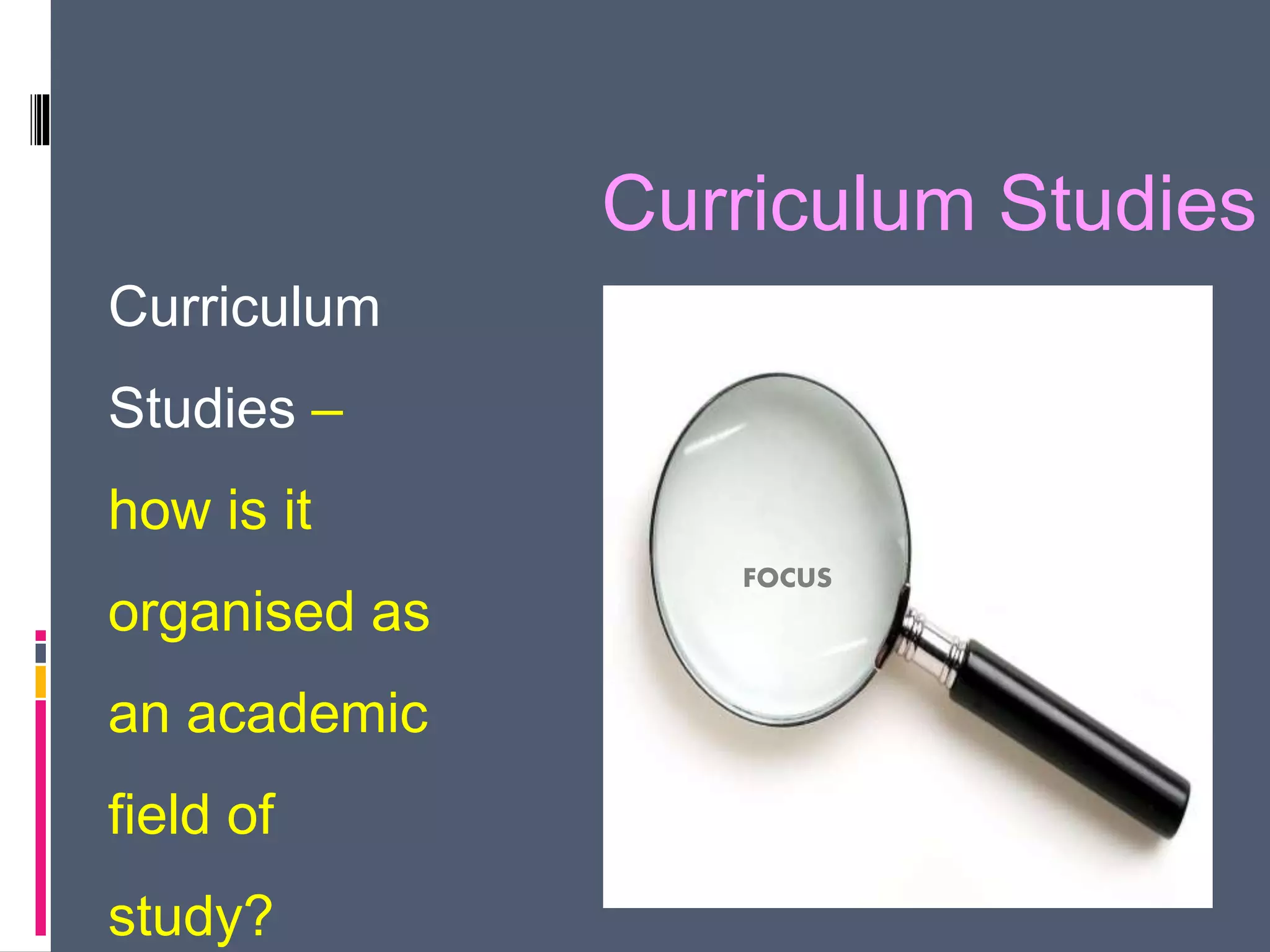 Curriculum Studies
Curriculum
Studies –
how is it
organised as
an academic
field of
study?
FOCUS
 