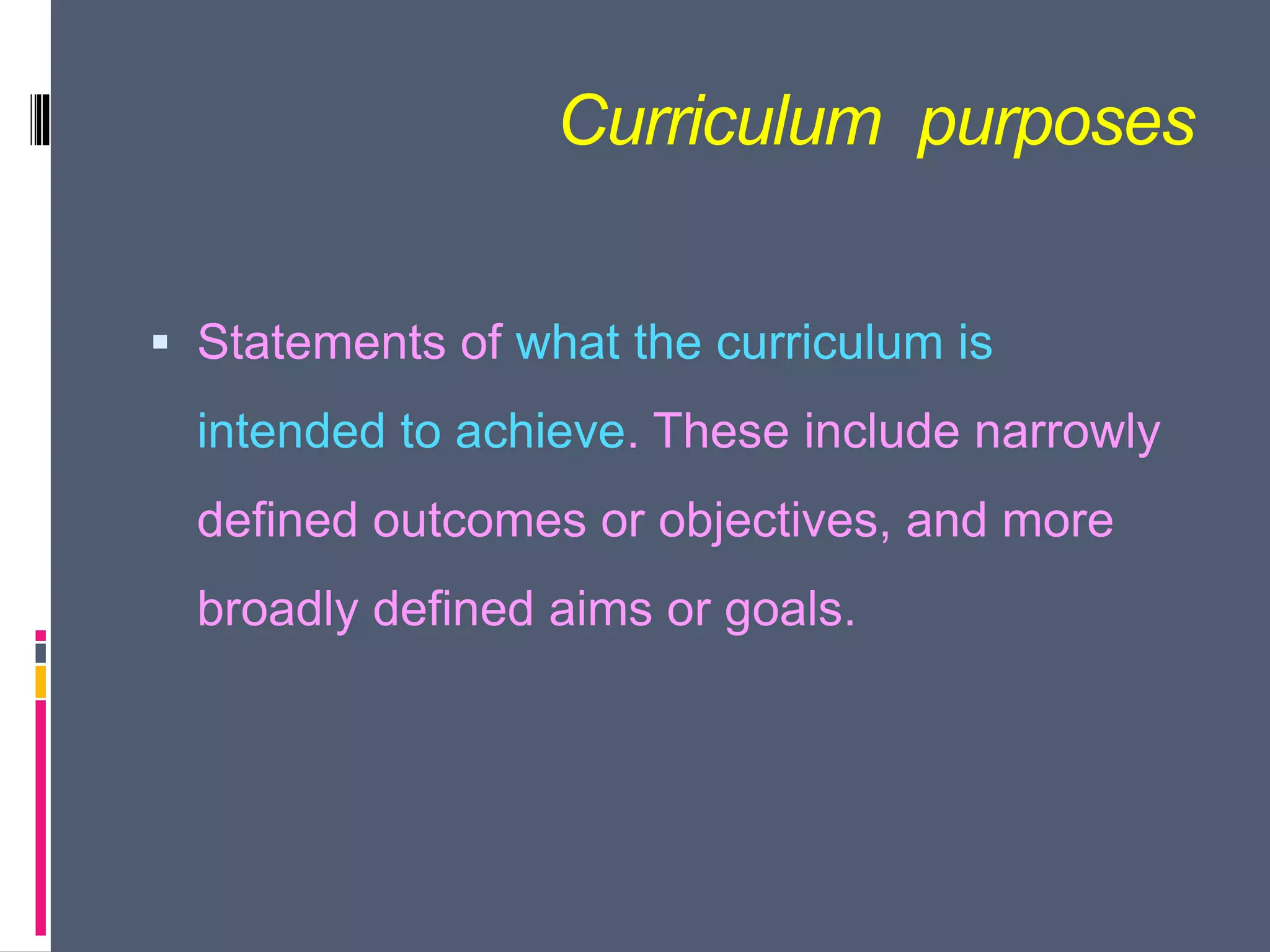 Curriculum purposes
 Statements of what the curriculum is
intended to achieve. These include narrowly
defined outcomes or objectives, and more
broadly defined aims or goals.
 