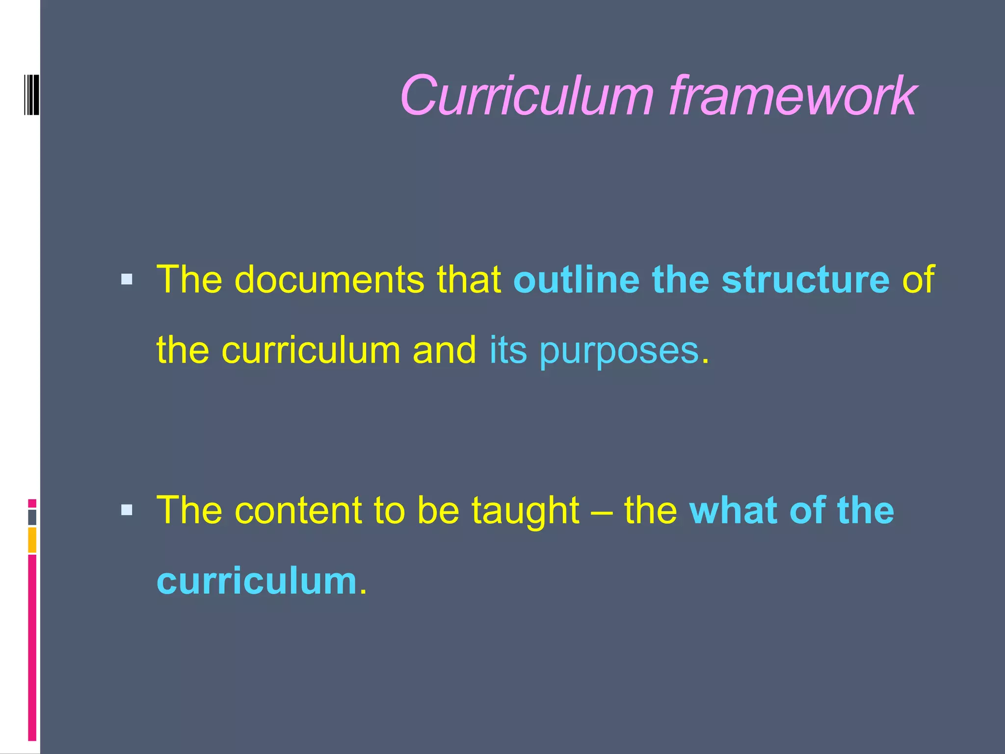 Curriculum framework
 The documents that outline the structure of
the curriculum and its purposes.
 The content to be taught – the what of the
curriculum.
 