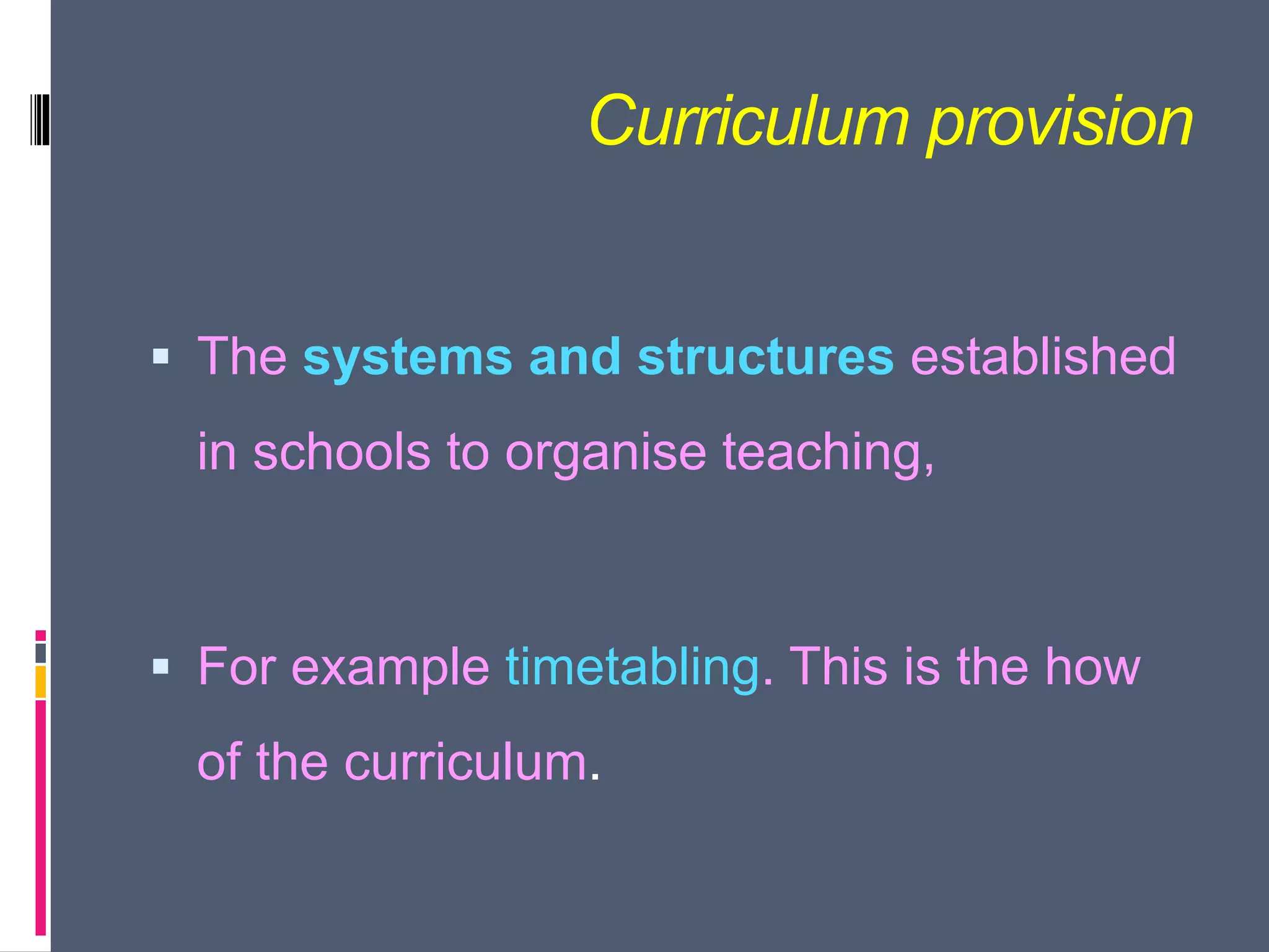 Curriculum provision
 The systems and structures established
in schools to organise teaching,
 For example timetabling. This is the how
of the curriculum.
 