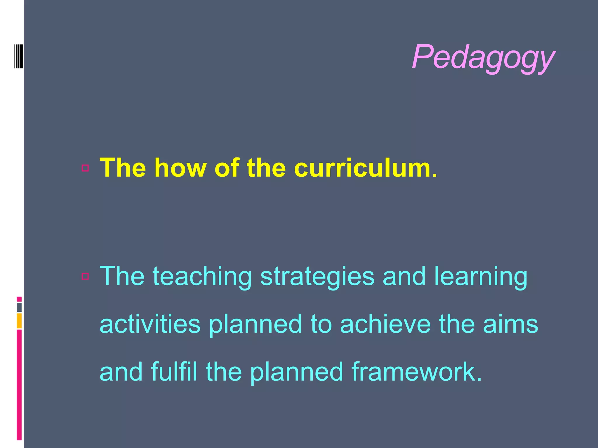 Pedagogy
 The how of the curriculum.
 The teaching strategies and learning
activities planned to achieve the aims
and fulfil the planned framework.
 