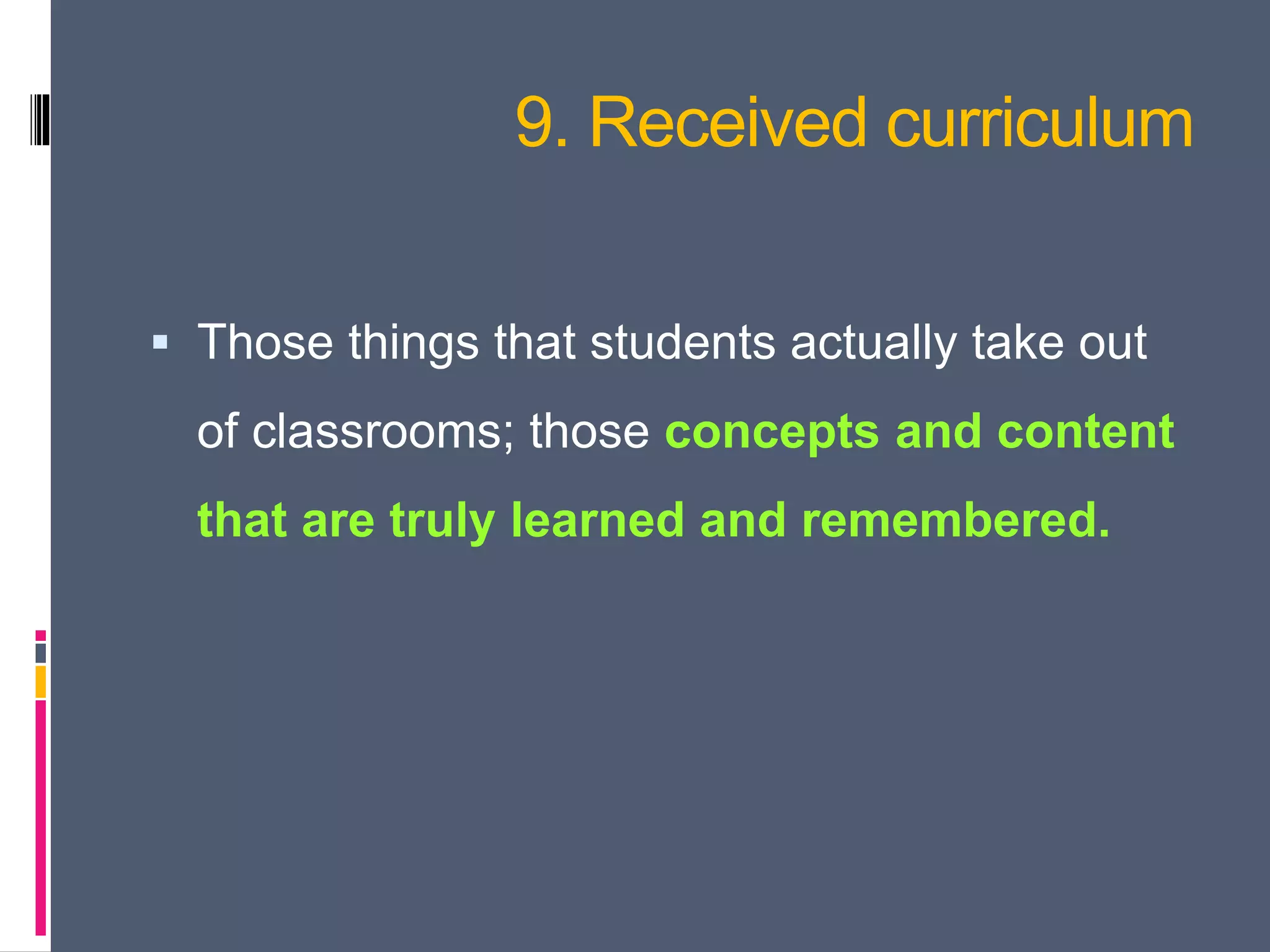 9. Received curriculum
 Those things that students actually take out
of classrooms; those concepts and content
that are truly learned and remembered.
 