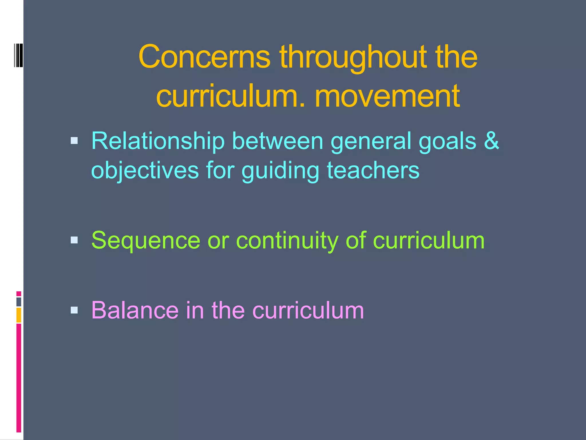 Concerns throughout the
curriculum. movement
 Relationship between general goals &
objectives for guiding teachers
 Sequence or continuity of curriculum
 Balance in the curriculum
 