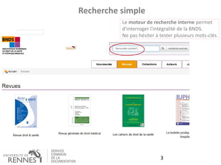 3
Recherche simple
Le moteur de recherche interne permet
d'interroger l'intégralité de la BNDS.
Ne pas hésiter à tester plusieurs mots-clés.
 
