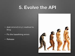 5. Evolve the API
• Add deleteEntry() method to
Blog
• Fix the baselining errors
• Release
 