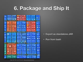 6. Package and Ship It
• Export as standalone JAR
• Run from bash
image credit: Glyn Lowe Photoworks. (ﬂickr.com/photos/glynlowe/)
 