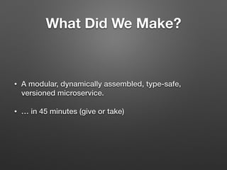 What Did We Make?
• A modular, dynamically assembled, type-safe,
versioned microservice.
• … in 45 minutes (give or take)
 