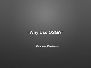 – Many Java Developers
“Why Use OSGi?”
 