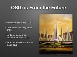 OSGi is From the Future
• Microservices since 1998
• Continuous delivery since
1999
• Software component
repositories since 2003
• Runtime resolve/assemble
since 2005
image credit: Sam Howzit (ﬂickr.com/photos/aloha75/)
 