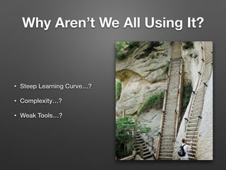 Why Aren’t We All Using It?
• Steep Learning Curve…?
• Complexity…?
• Weak Tools…?
 