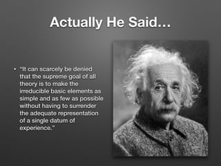 Actually He Said…
• “It can scarcely be denied
that the supreme goal of all
theory is to make the
irreducible basic elements as
simple and as few as possible
without having to surrender
the adequate representation
of a single datum of
experience.”
 