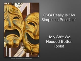 OSGi Really Is “As
Simple as Possible”
Holy Sh*t We
Needed Better
Tools!
image credit: Uwe Schwarzbach (ﬂickr.com/photos/uwebkk/)
 