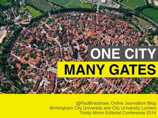 ONE CITY 
MANY GATES 
@PaulBradshaw, Online Journalism Blog 
Birmingham City University and City University London 
Trinity Mirror Editorial Conference 2014 
 