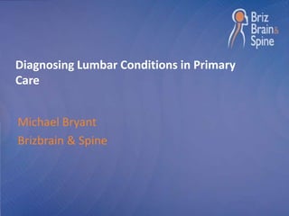 Diagnosing Lumbar Conditions in Primary 
Care 
Michael Bryant 
Brizbrain & Spine 
 
