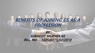 BY
SUBHOJIT MUKHERJEE
REG. NO. - 140546775/02/2018
BENEFITS OF JOINING CS AS A
PROFESSION
 
