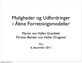 Muligheder og Udfordringer
                        i Åbne Forretningsmodeller
                                 Martin von Haller Grønbæk
                             Partner, Bender von Haller Dragsted

                                              ITU
                                       6. december 2011



tirsdag den 6. december 11
 