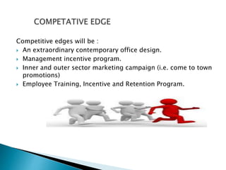 Competitive edges will be :
 An extraordinary contemporary office design.
 Management incentive program.
 Inner and outer sector marketing campaign (i.e. come to town
promotions)
 Employee Training, Incentive and Retention Program.
 