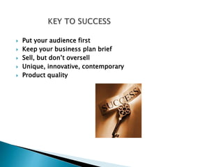  Put your audience first
 Keep your business plan brief
 Sell, but don’t oversell
 Unique, innovative, contemporary
 Product quality
 