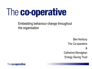 Embedding behaviour change throughout
the organisation


                                       Ben Norbury
                                  The Co-operative
                                                 &
                               Catherine Monaghan
                               Energy Saving Trust
 