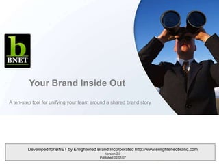 Your Brand Inside Out
A ten-step tool for unifying your team around a shared brand story
Developed for BNET by Enlightened Brand Incorporated http://www.enlightenedbrand.com
Version 2.0
Published 02/01/07
 
