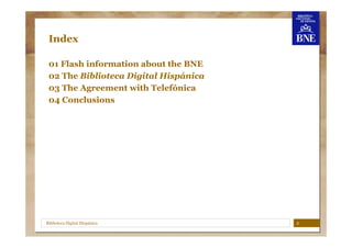 Index

 01 Flash information about the BNE
 02 The Biblioteca Digital Hispánica
 03 The Agreement with Telefónica
 04 Conc...