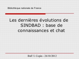 Bibliothèque nationale de France




 Les dernières évolutions de
      SINDBAD : base de
     connaissances et chat




                   BnF/ I. Copin - 26/10/2012
 
