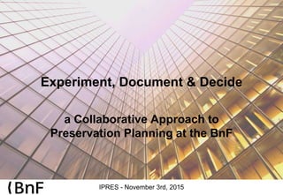 Experiment, Document & Decide
a Collaborative Approach to
Preservation Planning at the BnF
IPRES - November 3rd, 2015
 