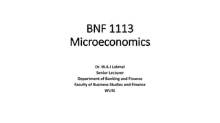 BNF 1113
Microeconomics
Dr. W.A.I Lakmal
Senior Lecturer
Department of Banking and Finance
Faculty of Business Studies and Finance
WUSL
 