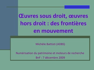 Œuvres sous droit, œuvres hors droit : des frontières en mouvement Michèle Battisti (ADBS) Numérisation du patrimoine et moteurs de recherche  BnF : 7 décembre 2009 