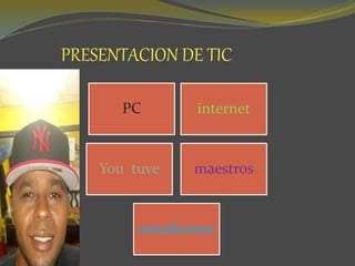 PRESENTACION DE TIC
PC internet
You tuve maestros
estudiantes
 