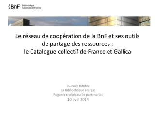 Le réseau de coopération de la BnF et ses outils
de partage des ressources :
le Catalogue collectif de France et Gallica
Journée Bibdoc
La bibliothèque élargie
Regards croisés sur le partenariat
10 avril 2014
 