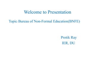 Welcome to Presentation
Topic:Bureau of Non-Formal Education(BNFE)
Protik Ray
IER, DU
 