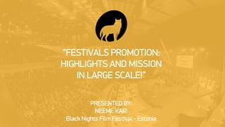 “FESTIVALS PROMOTION:
HIGHLIGHTS AND MISSION
IN LARGE SCALE!”
PRESENTED BY:
NEEME KARI
Black Nights Film Festival - Estonia
 