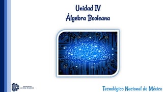Unidad IV
Álgebra Booleana
Tecnológico Nacional de México
 