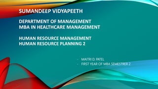 SUMANDEEP VIDYAPEETH
DEPARTMENT OF MANAGEMENT
MBA IN HEALTHCARE MANAGEMENT
HUMAN RESOURCE MANAGEMENT
HUMAN RESOURCE PLANNING 2
- MAITRI D. PATEL
- FIRST YEAR OF MBA SEMESTRER 2
 