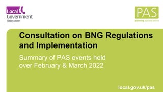 March 2021 local.gov.uk/pas
Consultation on BNG Regulations
and Implementation
Summary of PAS events held
over February & March 2022
 