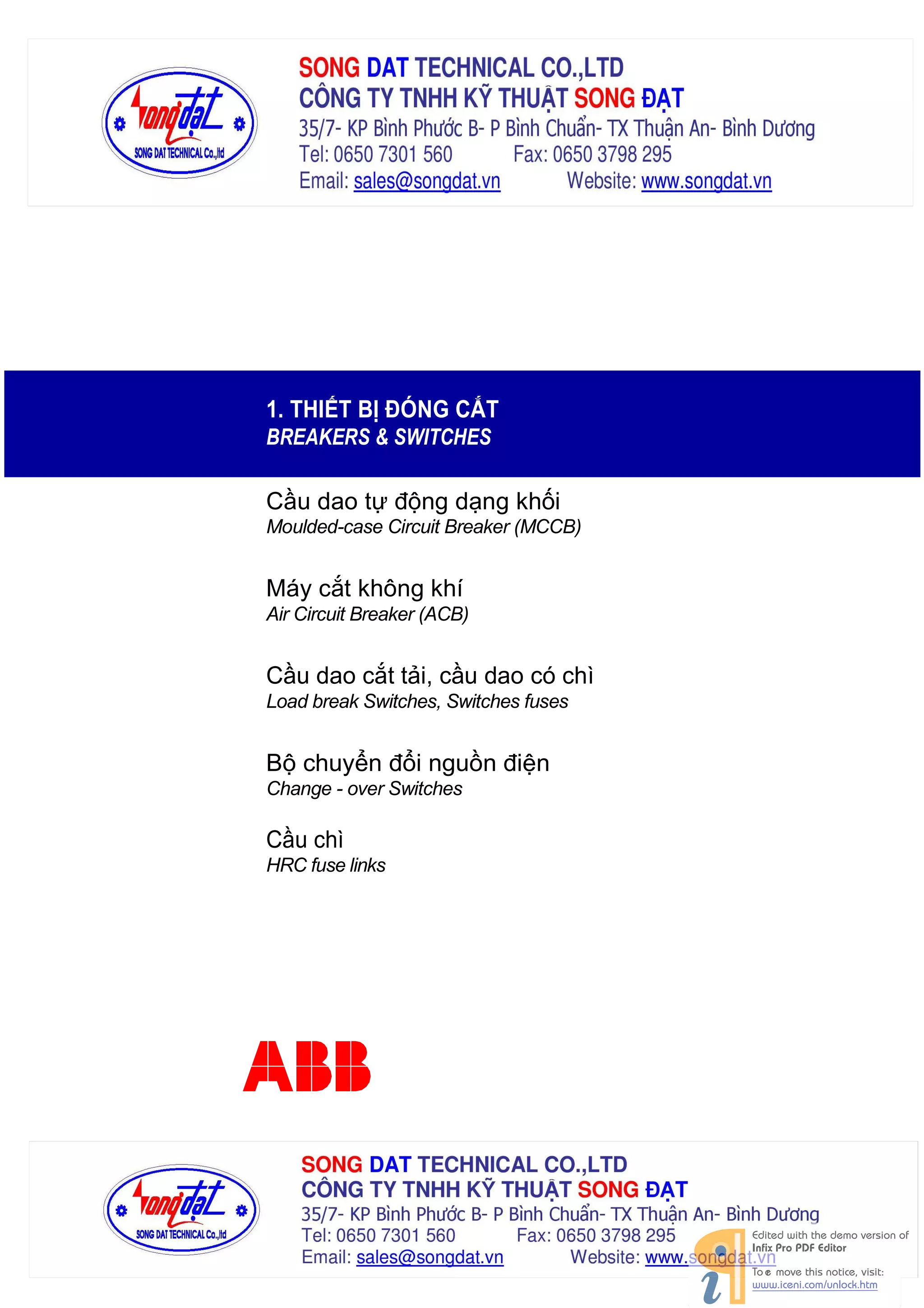 1. THIẾT BỊ ĐÓNG CẮT
BREAKERS & SWITCHES

Cầu dao tự động dạng khối
Moulded-case Circuit Breaker (MCCB)

Máy cắt không khí
Air Circuit Breaker (ACB)

Cầu dao cắt tải, cầu dao có chì
Load break Switches, Switches fuses

Bộ chuyển đổi nguồn điện
Change - over Switches

Cầu chì
HRC fuse links

 