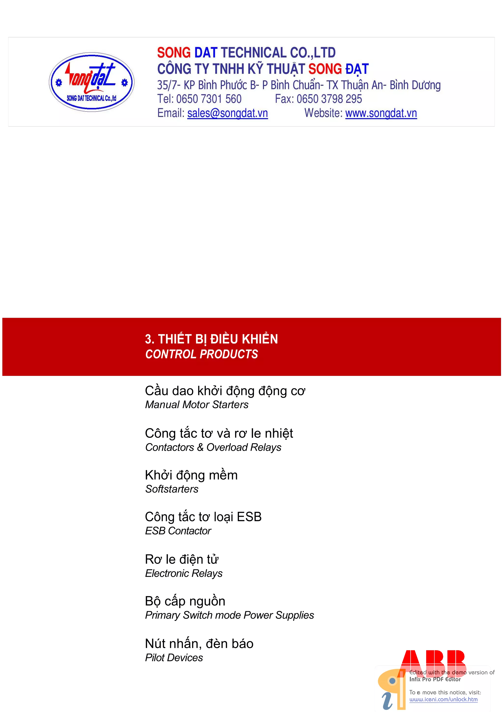 3. THIẾT BỊ ĐIỀU KHIỂN
CONTROL PRODUCTS

Cầu dao khởi động động cơ
Manual Motor Starters

Công tắc tơ và rơ le nhiệt
Contactors & Overload Relays

Khởi động mềm
Softstarters

Công tắc tơ loại ESB
ESB Contactor

Rơ le điện tử
Electronic Relays

Bộ cấp nguồn
Primary Switch mode Power Supplies

Nút nhấn, đèn báo
Pilot Devices

 