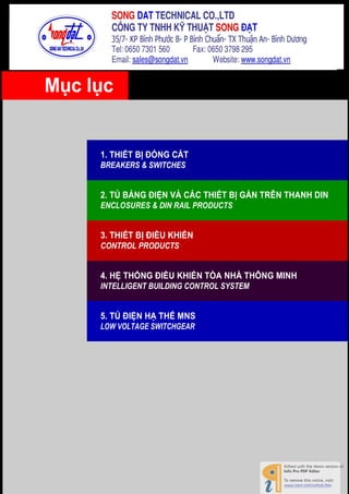 Mục lục

1. THIẾT BỊ ĐÓNG CẮT
BREAKERS & SWITCHES

2. TỦ BẢNG ĐIỆN VÀ CÁC THIẾT BỊ GẮN TRÊN THANH DIN
ENCLOSURES & DIN RAIL PRODUCTS

3. THIẾT BỊ ĐIỀU KHIỂN
CONTROL PRODUCTS

4. HỆ THỐNG ĐIỀU KHIỂN TÒA NHÀ THÔNG MINH
INTELLIGENT BUILDING CONTROL SYSTEM

5. TỦ ĐIỆN HẠ THẾ MNS
LOW VOLTAGE SWITCHGEAR

 