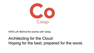 AWS Loft: Behind the scenes with Cotap 
Architecting for the Cloud: 
Hoping for the best, prepared for the worst. 
 