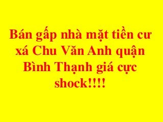 Bán gấp nhà mặt tiền cư
xá Chu Văn Anh quận
Bình Thạnh giá cực
shock!!!!
 